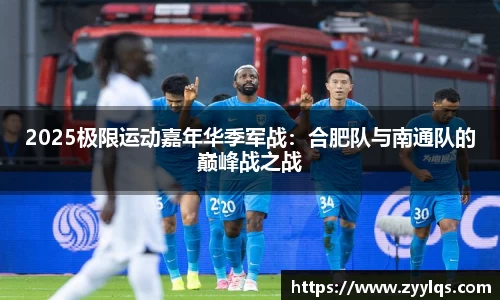 2025极限运动嘉年华季军战：合肥队与南通队的巅峰战之战