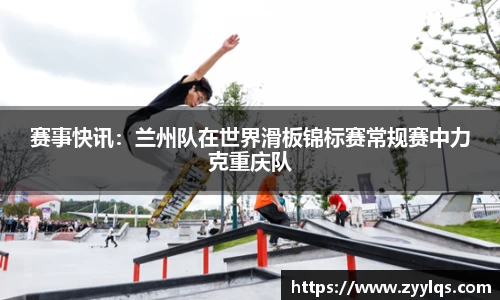 赛事快讯：兰州队在世界滑板锦标赛常规赛中力克重庆队