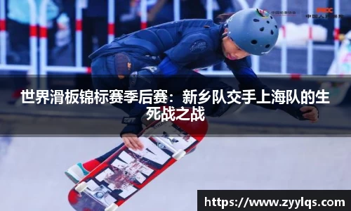 世界滑板锦标赛季后赛：新乡队交手上海队的生死战之战