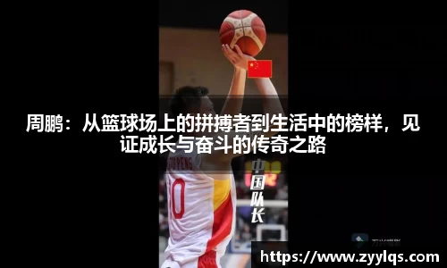 周鹏：从篮球场上的拼搏者到生活中的榜样，见证成长与奋斗的传奇之路